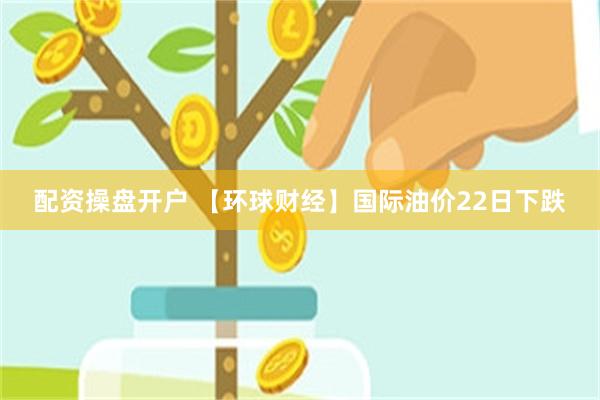 配资操盘开户 【环球财经】国际油价22日下跌