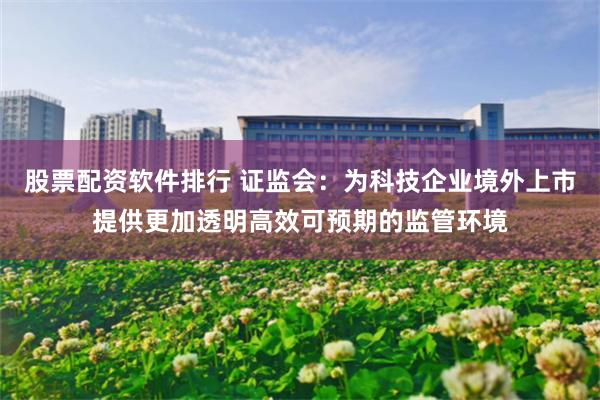 股票配资软件排行 证监会：为科技企业境外上市提供更加透明高效可预期的监管环境