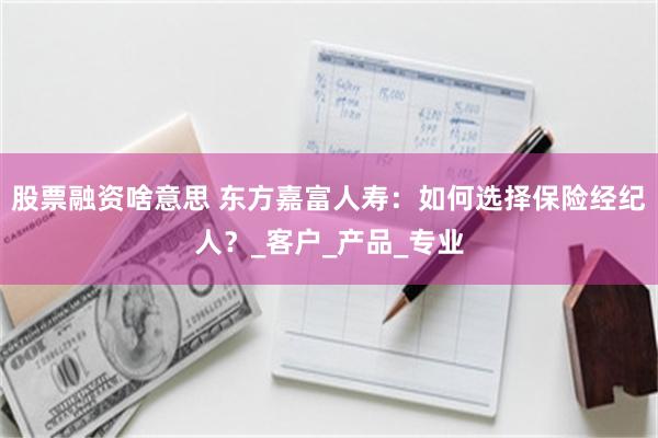 股票融资啥意思 东方嘉富人寿：如何选择保险经纪人？_客户_产品_专业