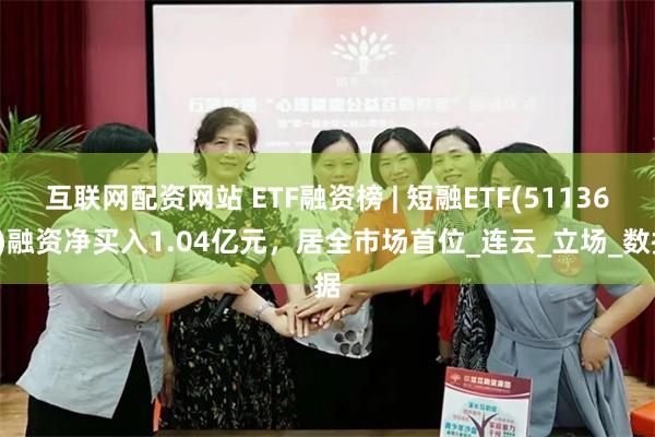 互联网配资网站 ETF融资榜 | 短融ETF(511360)融资净买入1.04亿元，居全市场首位_连云_立场_数据