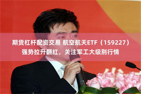 期货杠杆配资交易 航空航天ETF（159227）强势拉升翻红，关注军工大级别行情