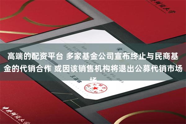 高端的配资平台 多家基金公司宣布终止与民商基金的代销合作 或因该销售机构将退出公募代销市场