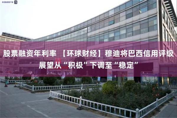股票融资年利率 【环球财经】穆迪将巴西信用评级展望从“积极”下调至“稳定”