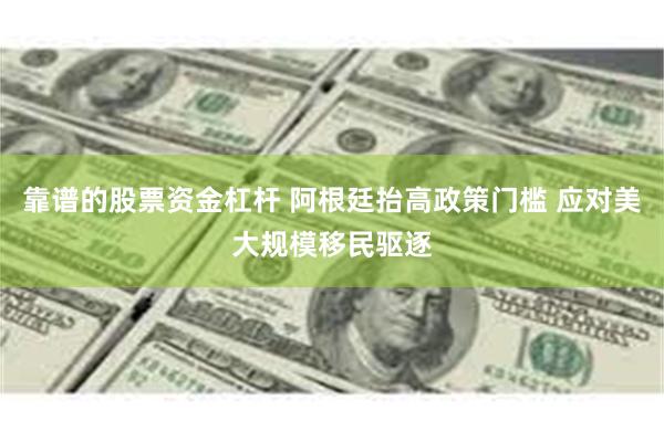 靠谱的股票资金杠杆 阿根廷抬高政策门槛 应对美大规模移民驱逐
