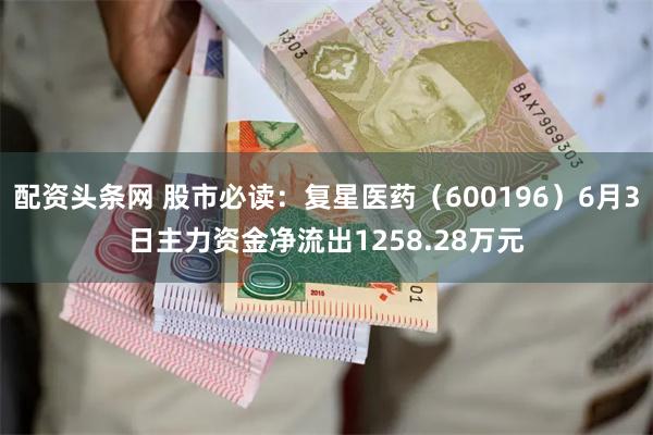 配资头条网 股市必读：复星医药（600196）6月3日主力资金净流出1258.28万元