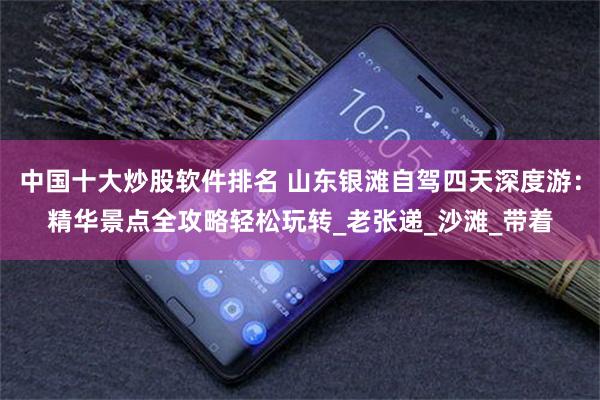 中国十大炒股软件排名 山东银滩自驾四天深度游：精华景点全攻略轻松玩转_老张递_沙滩_带着