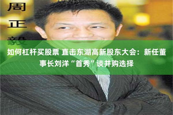 如何杠杆买股票 直击东湖高新股东大会：新任董事长刘洋“首秀”谈并购选择