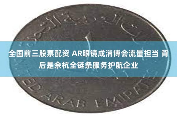 全国前三股票配资 AR眼镜成消博会流量担当 背后是余杭全链条服务护航企业