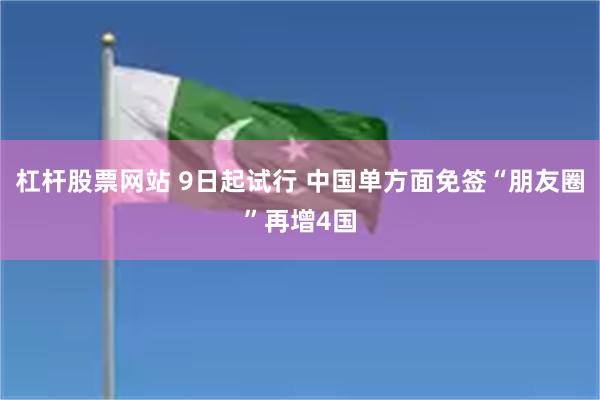 杠杆股票网站 9日起试行 中国单方面免签“朋友圈”再增4国
