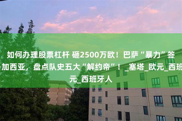 如何办理股票杠杆 砸2500万欧！巴萨“暴力”签下琼·加西亚，盘点队史五大“解约帝”！_塞塔_欧元_西班牙人