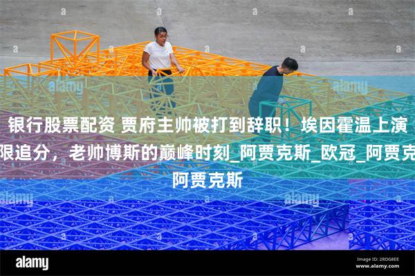 银行股票配资 贾府主帅被打到辞职！埃因霍温上演极限追分，老帅博斯的巅峰时刻_阿贾克斯_欧冠_阿贾克斯