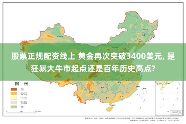 股票正规配资线上 黄金再次突破3400美元, 是狂暴大牛市起点还是百年历史高点?