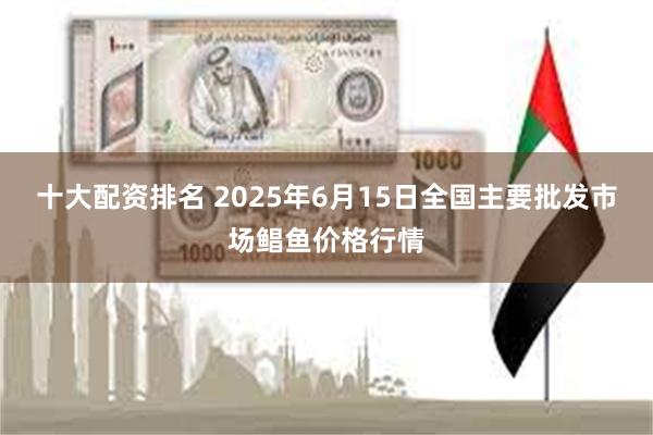 十大配资排名 2025年6月15日全国主要批发市场鲳鱼价格行情