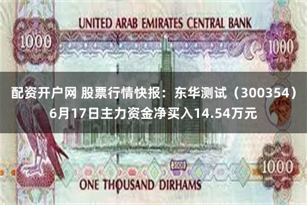 配资开户网 股票行情快报：东华测试（300354）6月17日主力资金净买入14.54万元
