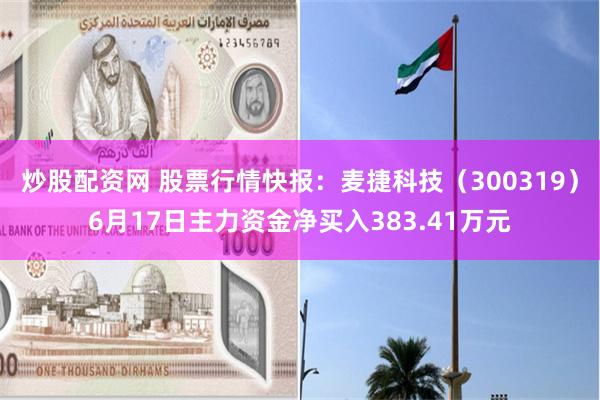 炒股配资网 股票行情快报：麦捷科技（300319）6月17日主力资金净买入383.41万元