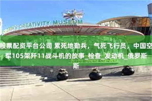 股票配资平台公司 累死地勤兵，气死飞行员，中国空军105架歼11战斗机的故事_检查_发动机_俄罗斯