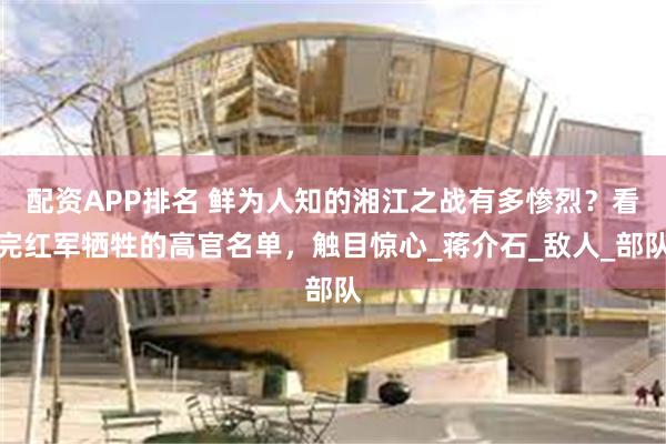 配资APP排名 鲜为人知的湘江之战有多惨烈？看完红军牺牲的高官名单，触目惊心_蒋介石_敌人_部队