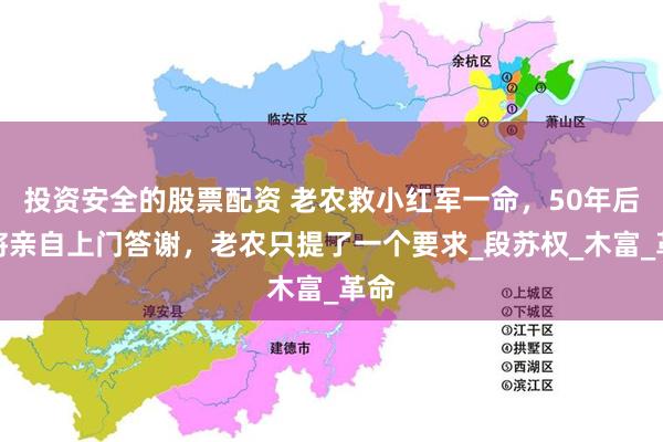 投资安全的股票配资 老农救小红军一命，50年后少将亲自上门答谢，老农只提了一个要求_段苏权_木富_革命