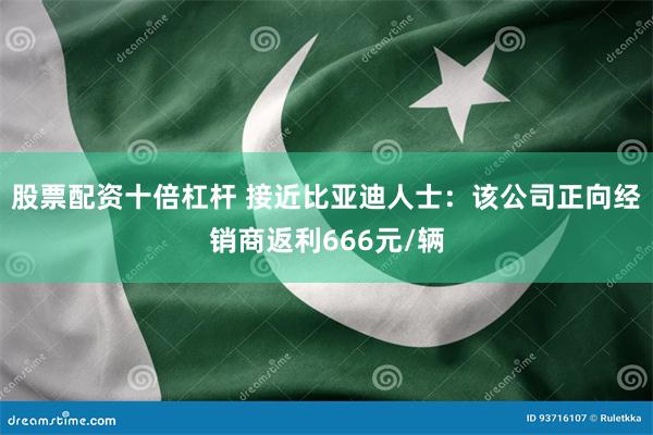股票配资十倍杠杆 接近比亚迪人士：该公司正向经销商返利666元/辆