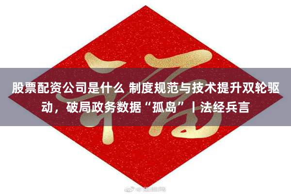 股票配资公司是什么 制度规范与技术提升双轮驱动，破局政务数据“孤岛”丨法经兵言