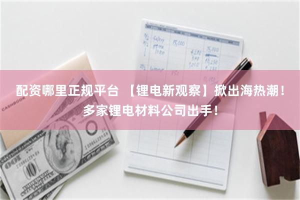 配资哪里正规平台 【锂电新观察】掀出海热潮！多家锂电材料公司出手！