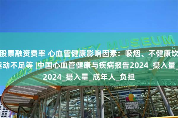 股票融资费率 心血管健康影响因素：吸烟、不健康饮食、肥胖、运动不足等 |中国心血管健康与疾病报告2024_摄入量_成年人_负担