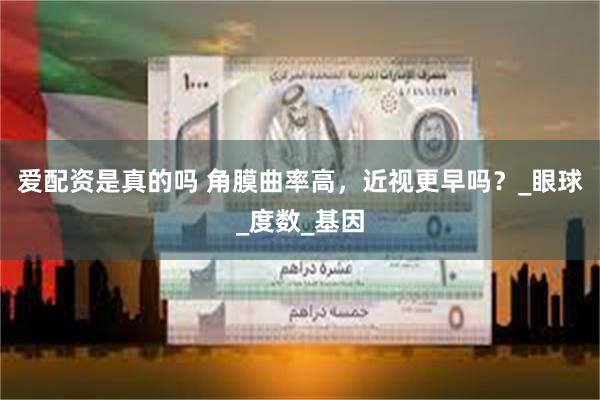 爱配资是真的吗 角膜曲率高，近视更早吗？_眼球_度数_基因