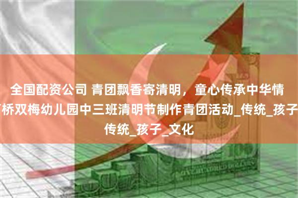全国配资公司 青团飘香寄清明，童心传承中华情 —— 柯桥双梅幼儿园中三班清明节制作青团活动_传统_孩子_文化
