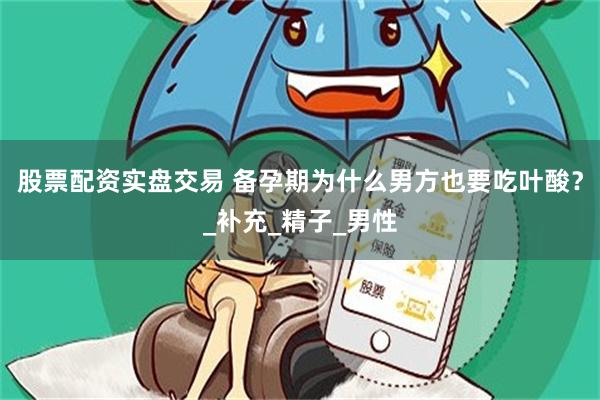 股票配资实盘交易 备孕期为什么男方也要吃叶酸？_补充_精子_男性