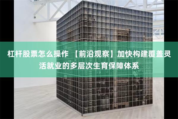 杠杆股票怎么操作 【前沿观察】加快构建覆盖灵活就业的多层次生育保障体系