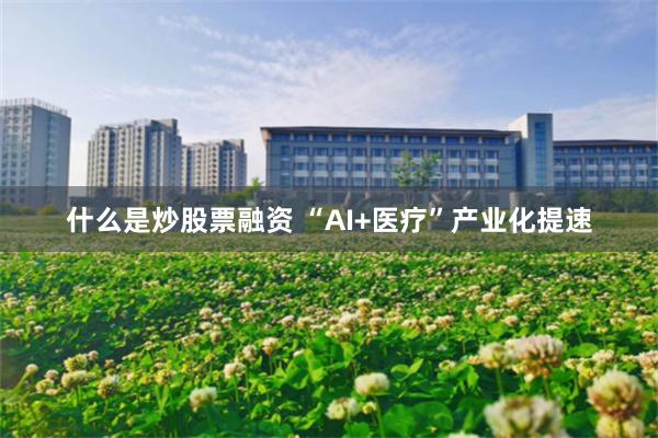 什么是炒股票融资 “AI+医疗”产业化提速