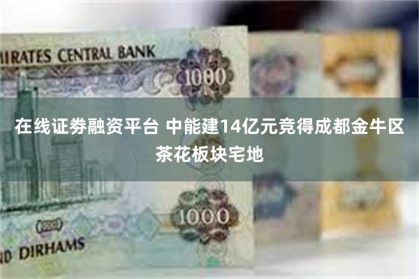 在线证劵融资平台 中能建14亿元竞得成都金牛区茶花板块宅地