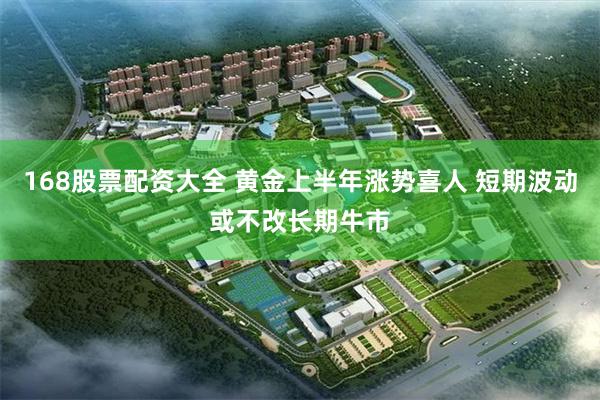 168股票配资大全 黄金上半年涨势喜人 短期波动或不改长期牛市