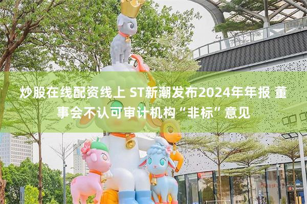 炒股在线配资线上 ST新潮发布2024年年报 董事会不认可审计机构“非标”意见