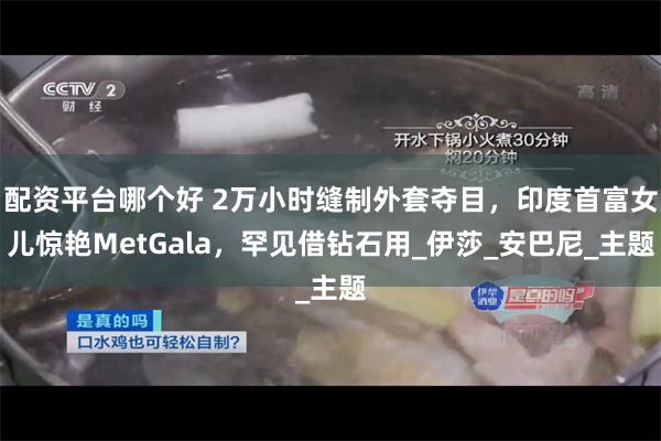 配资平台哪个好 2万小时缝制外套夺目，印度首富女儿惊艳MetGala，罕见借钻石用_伊莎_安巴尼_主题