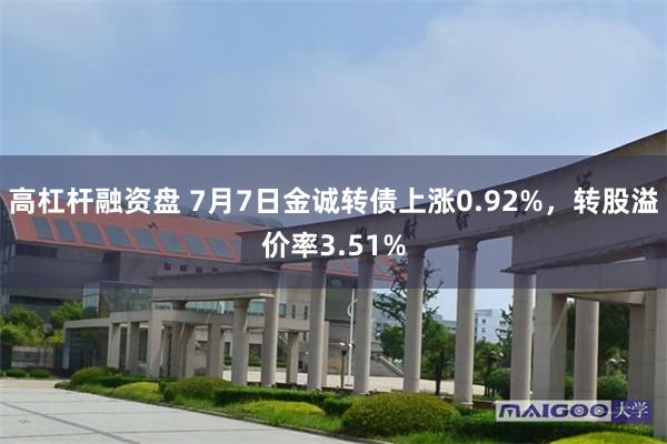 高杠杆融资盘 7月7日金诚转债上涨0.92%，转股溢价率3.51%